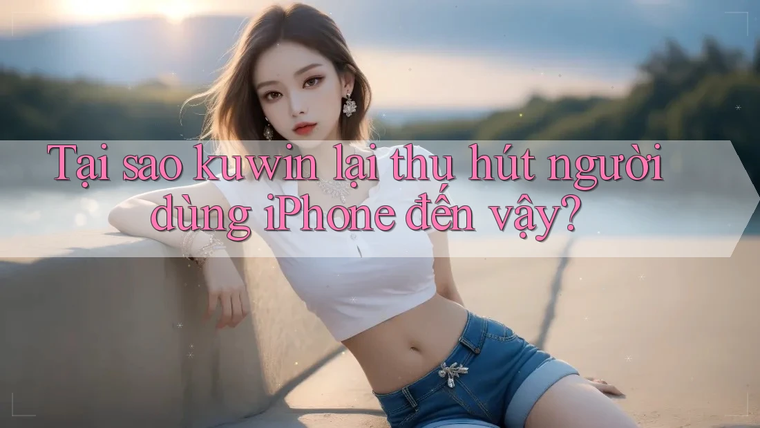 Tại sao kuwin lại thu hút người dùng iPhone đến vậy? Tại sao kuwin lại thu hút người dùng iPhone đến vậy?