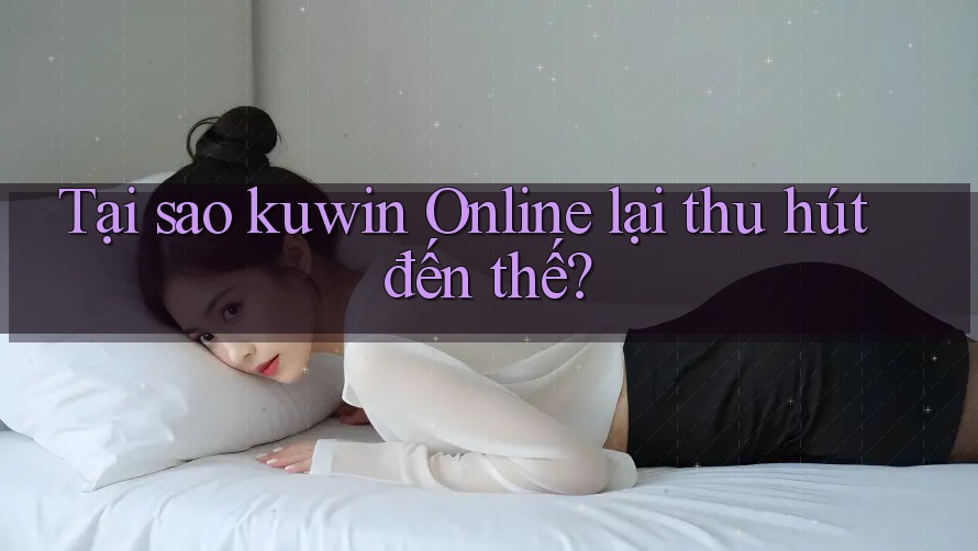 Tại sao kuwin Online lại thu hút đến thế?