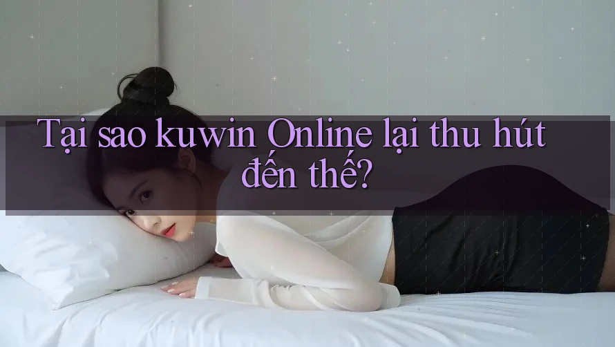 Tại sao kuwin Online lại thu hút đến thế?