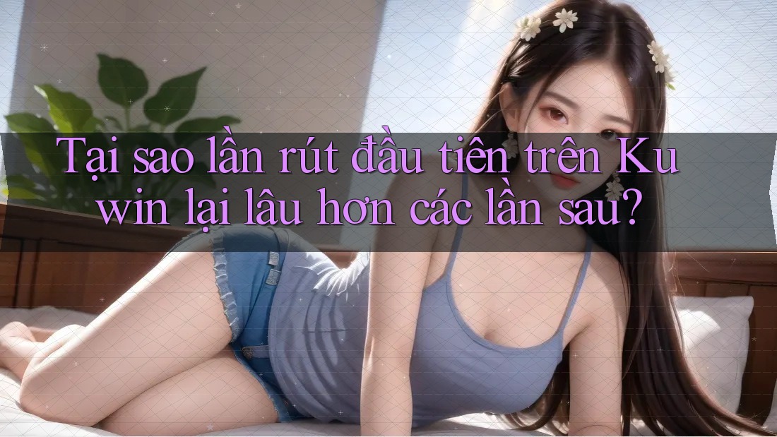 Tại sao lần rút đầu tiên trên Kuwin lại lâu hơn các lần sau?