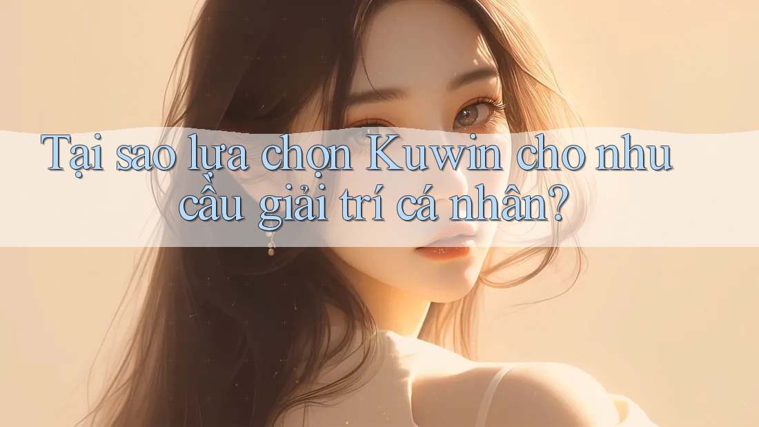 Tại sao lựa chọn Kuwin cho nhu cầu giải trí cá nhân?