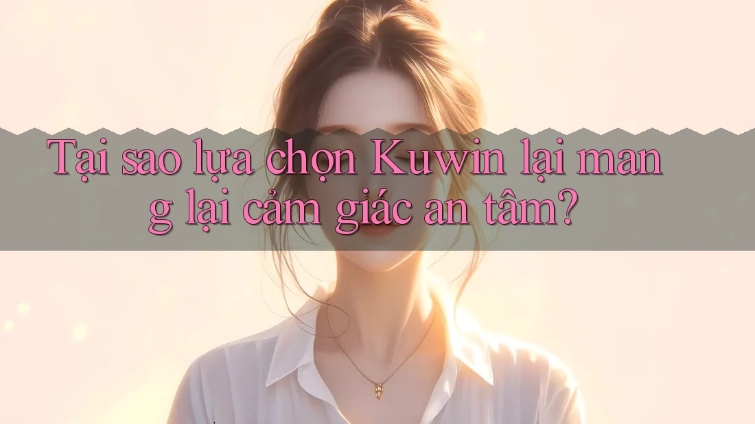 Tại sao lựa chọn Kuwin lại mang lại cảm giác an tâm? Tại sao lựa chọn Kuwin lại mang lại cảm giác an tâm?