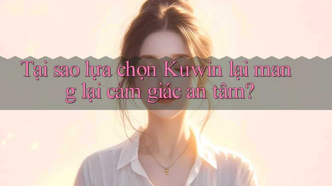 Tại sao lựa chọn Kuwin lại mang lại cảm giác an tâm? Tại sao lựa chọn Kuwin lại mang lại cảm giác an tâm?