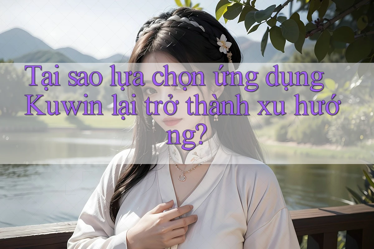 Tại sao lựa chọn ứng dụng Kuwin lại trở thành xu hướng? Tại sao lựa chọn ứng dụng Kuwin lại trở thành xu hướng?