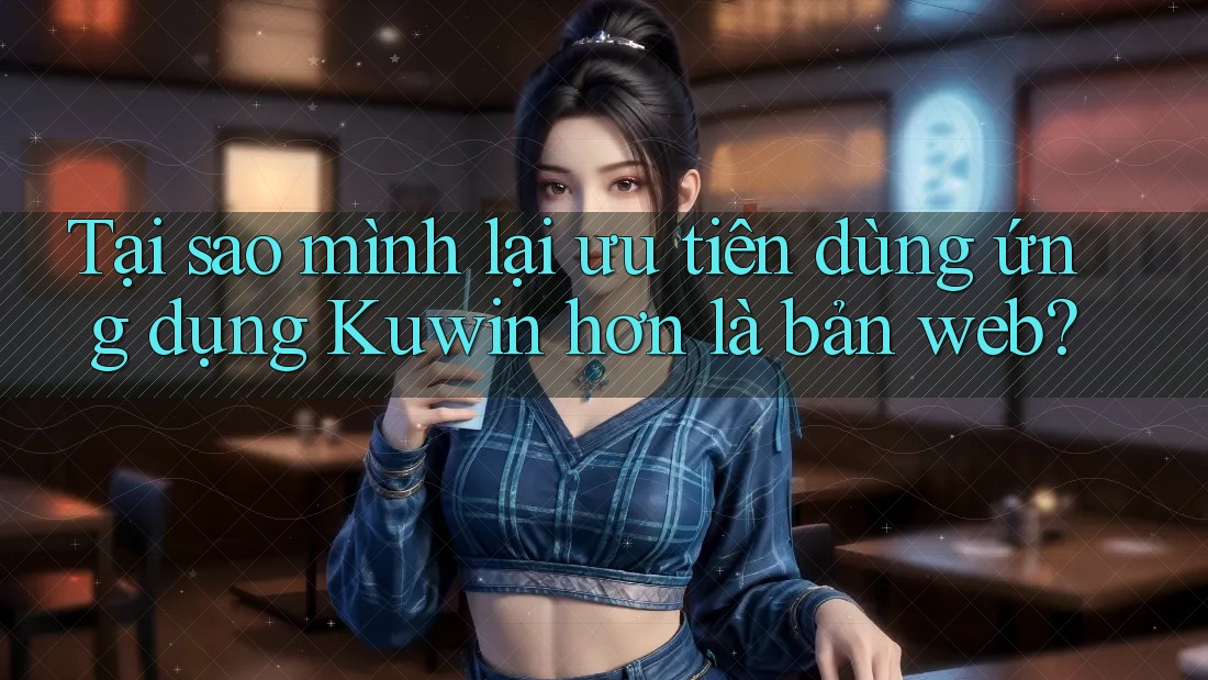 Tại sao mình lại ưu tiên dùng ứng dụng Kuwin hơn là bản web?