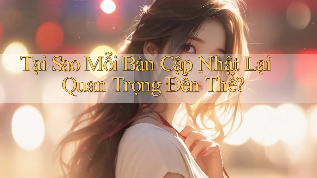 Tại Sao Mỗi Bản Cập Nhật Lại Quan Trọng Đến Thế?
