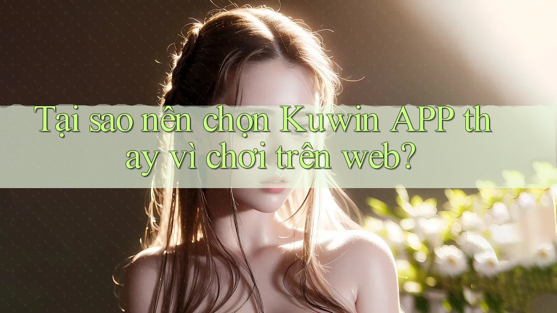 Tại sao nên chọn Kuwin APP thay vì chơi trên web? Tại sao nên chọn Kuwin APP thay vì chơi trên web?