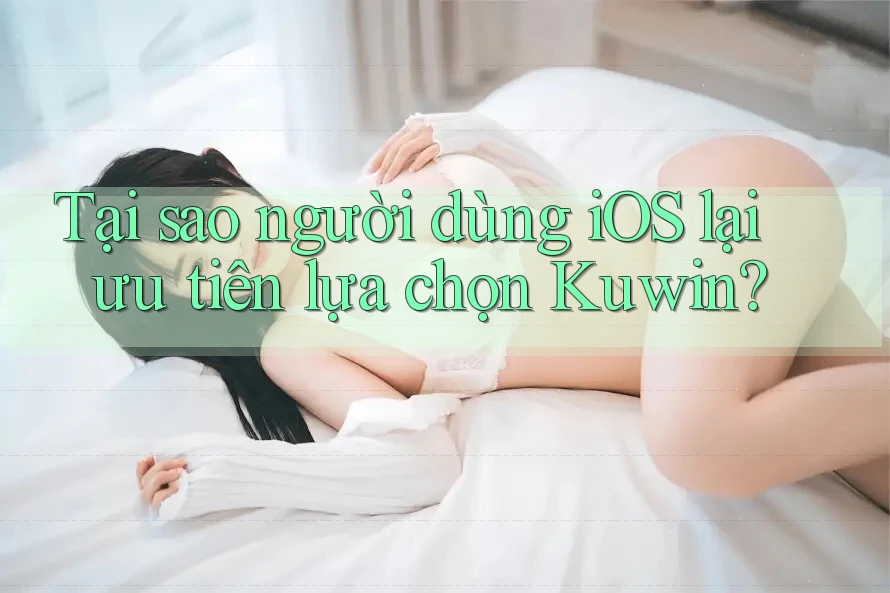 Tại sao người dùng iOS lại ưu tiên lựa chọn Kuwin?