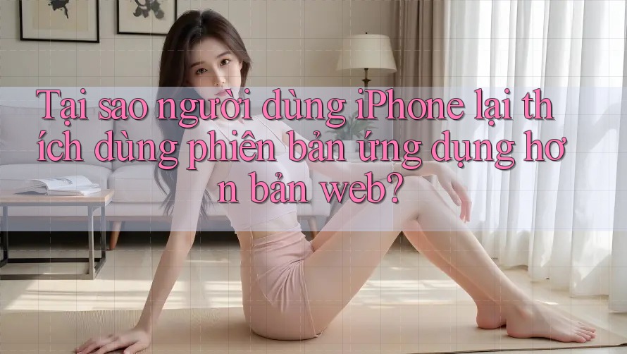 Tại sao người dùng iPhone lại thích dùng phiên bản ứng dụng hơn bản web? Tại sao người dùng iPhone lại thích dùng phiên bản ứng dụng hơn bản web?