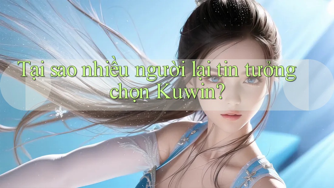 Tại sao nhiều người lại tin tưởng chọn Kuwin?