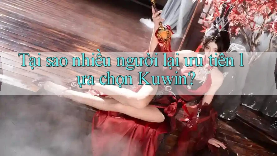 Tại sao nhiều người lại ưu tiên lựa chọn Kuwin?