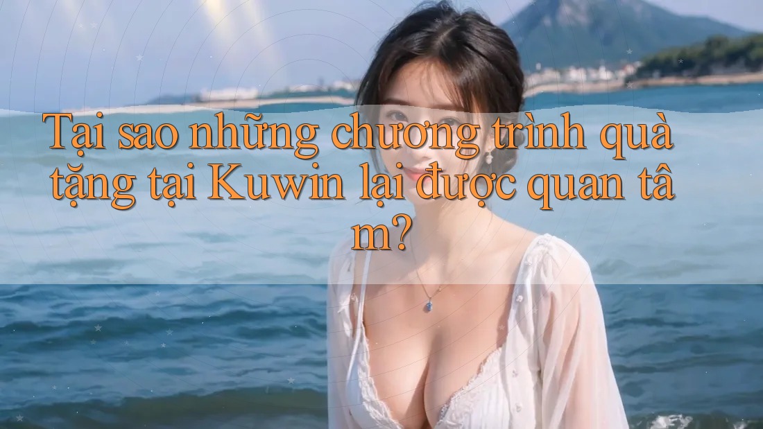 Tại sao những chương trình quà tặng tại Kuwin lại được quan tâm? Tại sao những chương trình quà tặng tại Kuwin lại được quan tâm?