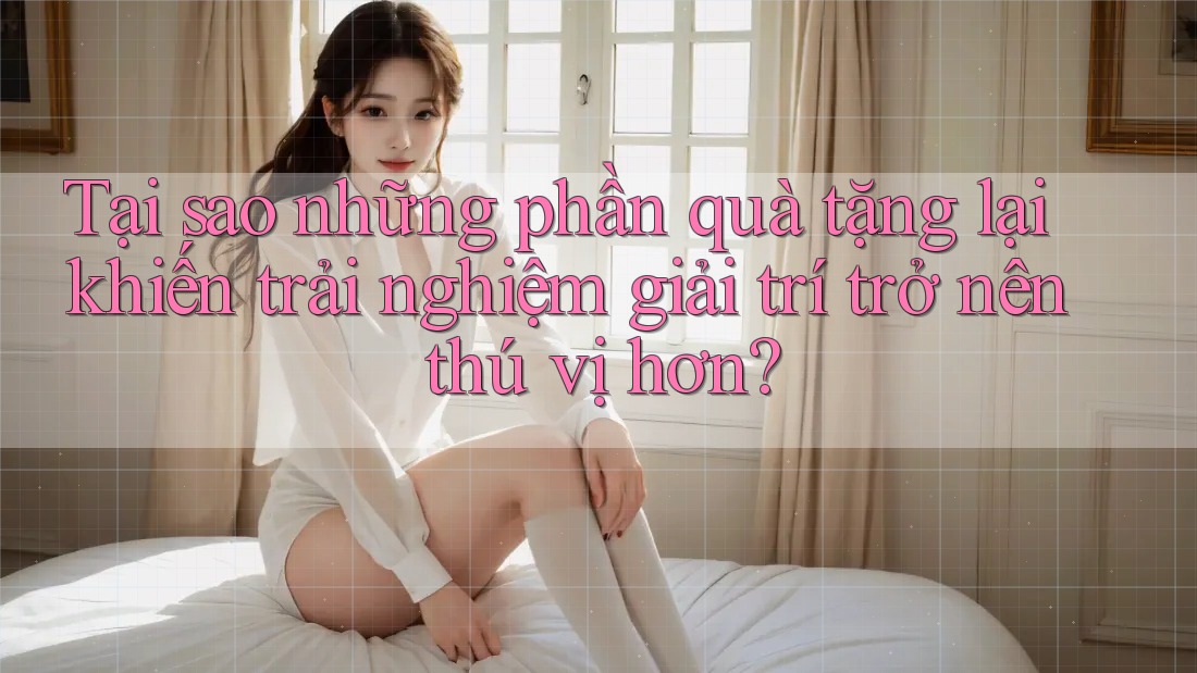Tại sao những phần quà tặng lại khiến trải nghiệm giải trí trở nên thú vị hơn? Tại sao những phần quà tặng lại khiến trải nghiệm giải trí trở nên thú vị hơn?