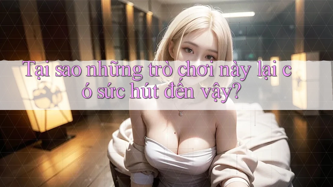 Tại sao những trò chơi này lại có sức hút đến vậy? Tại sao những trò chơi này lại có sức hút đến vậy?