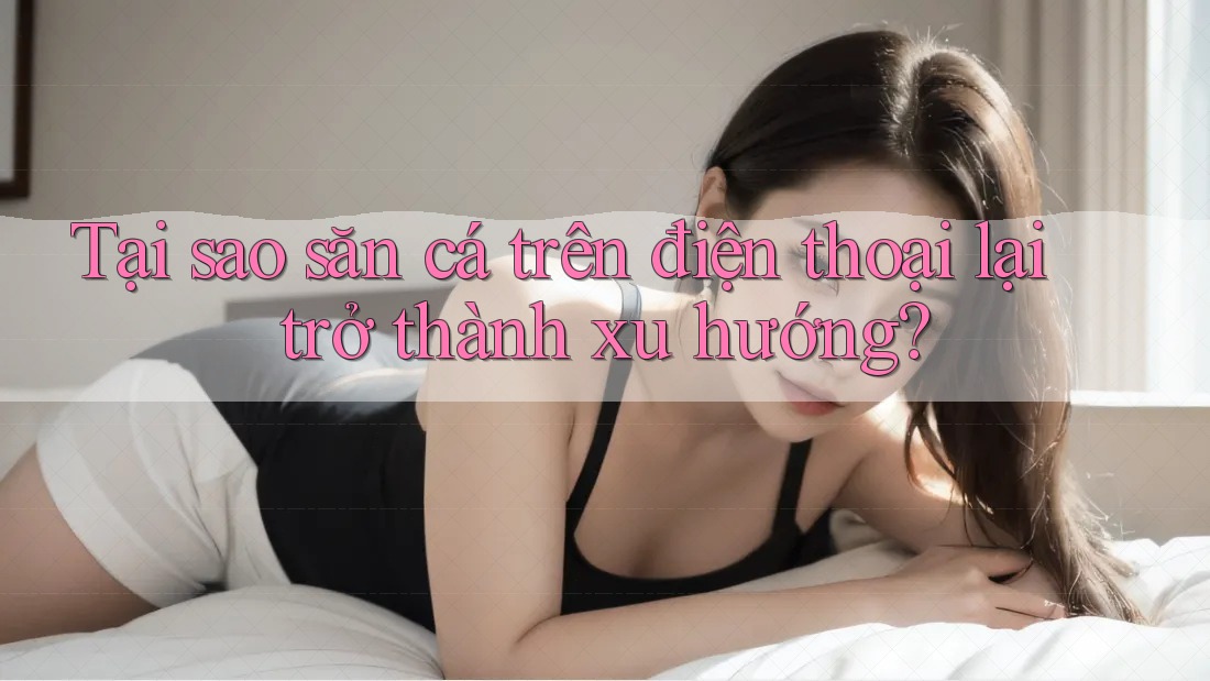 Tại sao săn cá trên điện thoại lại trở thành xu hướng? Tại sao săn cá trên điện thoại lại trở thành xu hướng?