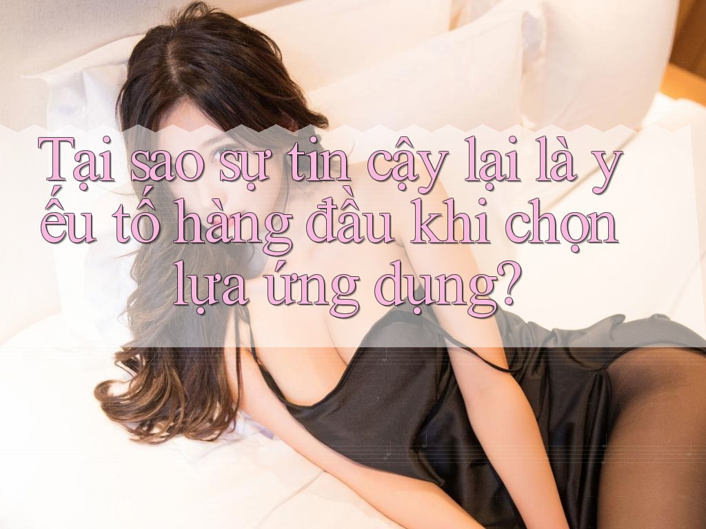 Tại sao sự tin cậy lại là yếu tố hàng đầu khi chọn lựa ứng dụng?