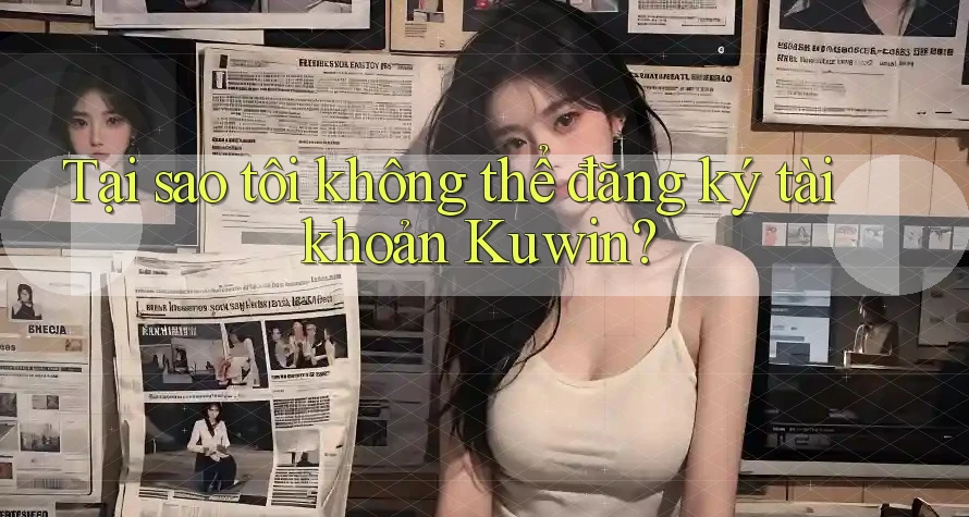 Tại sao tôi không thể đăng ký tài khoản Kuwin?
