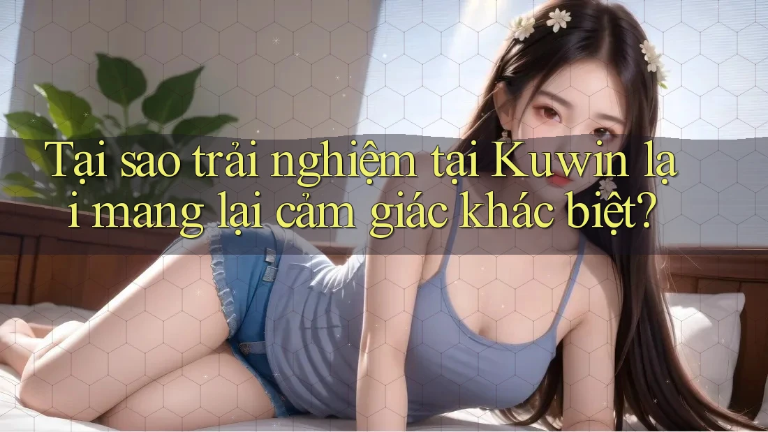 Tại sao trải nghiệm tại Kuwin lại mang lại cảm giác khác biệt? Tại sao trải nghiệm tại Kuwin lại mang lại cảm giác khác biệt?