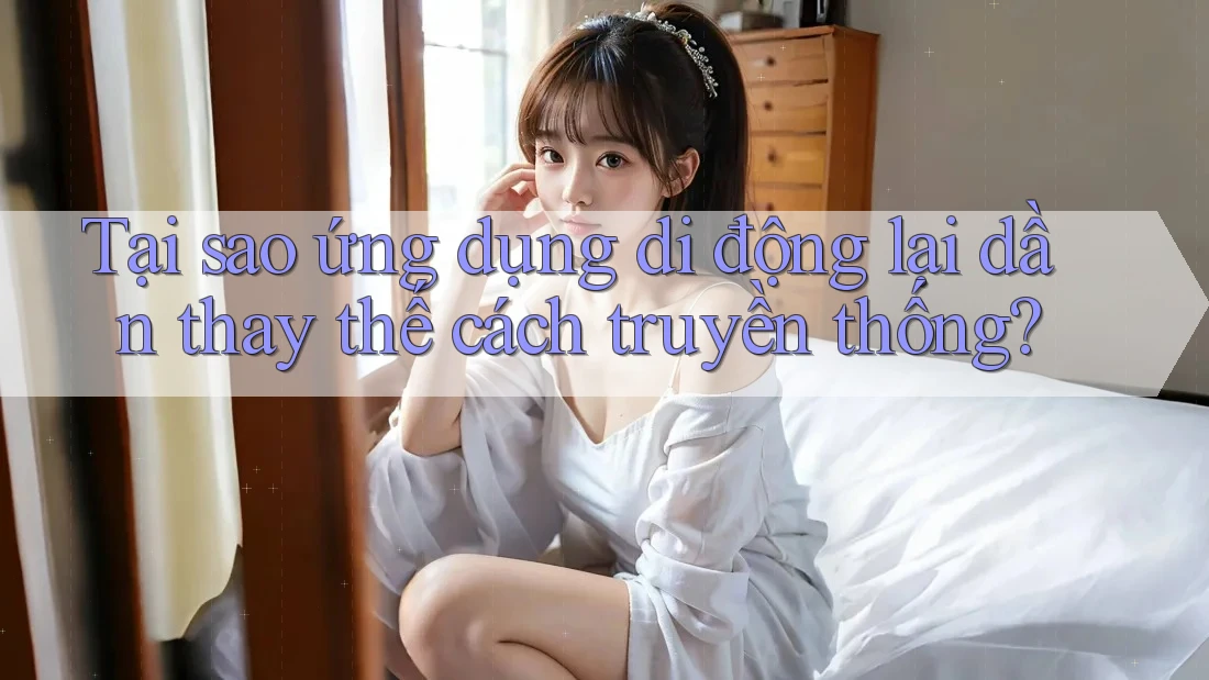 Tại sao ứng dụng di động lại dần thay thế cách truyền thống?