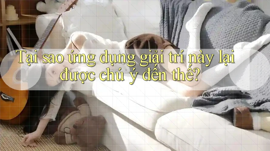 Tại sao ứng dụng giải trí này lại được chú ý đến thế? Tại sao ứng dụng giải trí này lại được chú ý đến thế?
