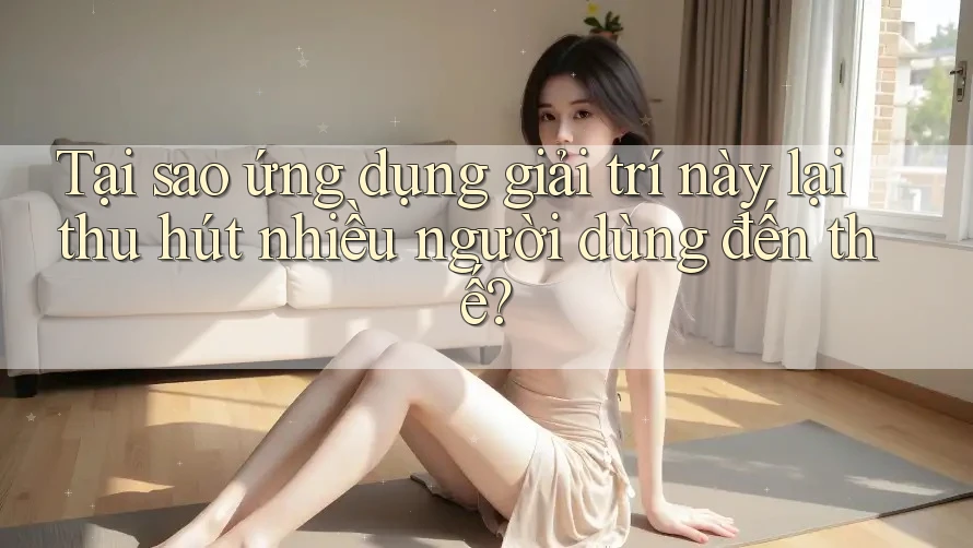 Tại sao ứng dụng giải trí này lại thu hút nhiều người dùng đến thế?
