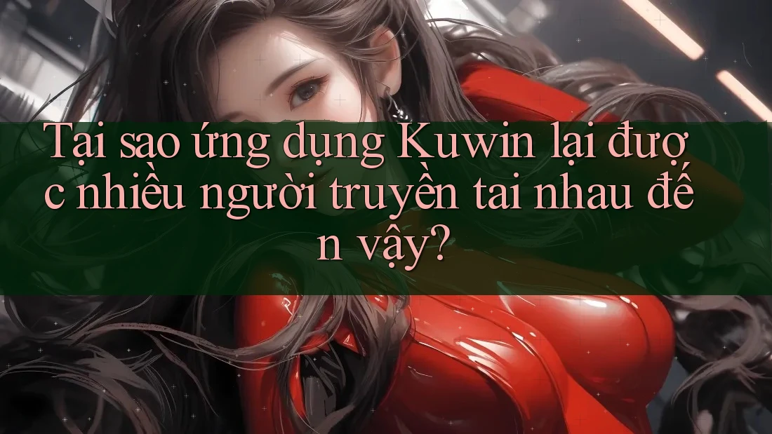 Tại sao ứng dụng Kuwin lại được nhiều người truyền tai nhau đến vậy?