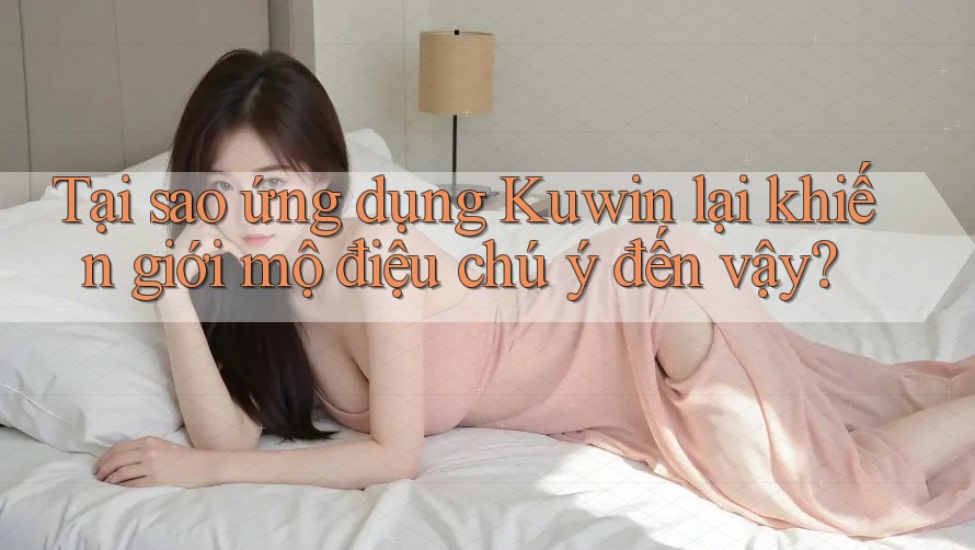 Tại sao ứng dụng Kuwin lại khiến giới mộ điệu chú ý đến vậy?