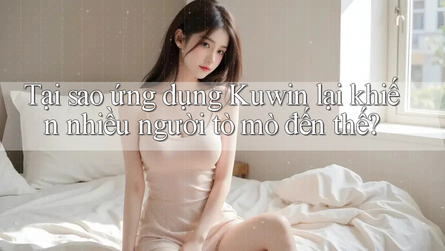 Tại sao ứng dụng Kuwin lại khiến nhiều người tò mò đến thế? Tại sao ứng dụng Kuwin lại khiến nhiều người tò mò đến thế?