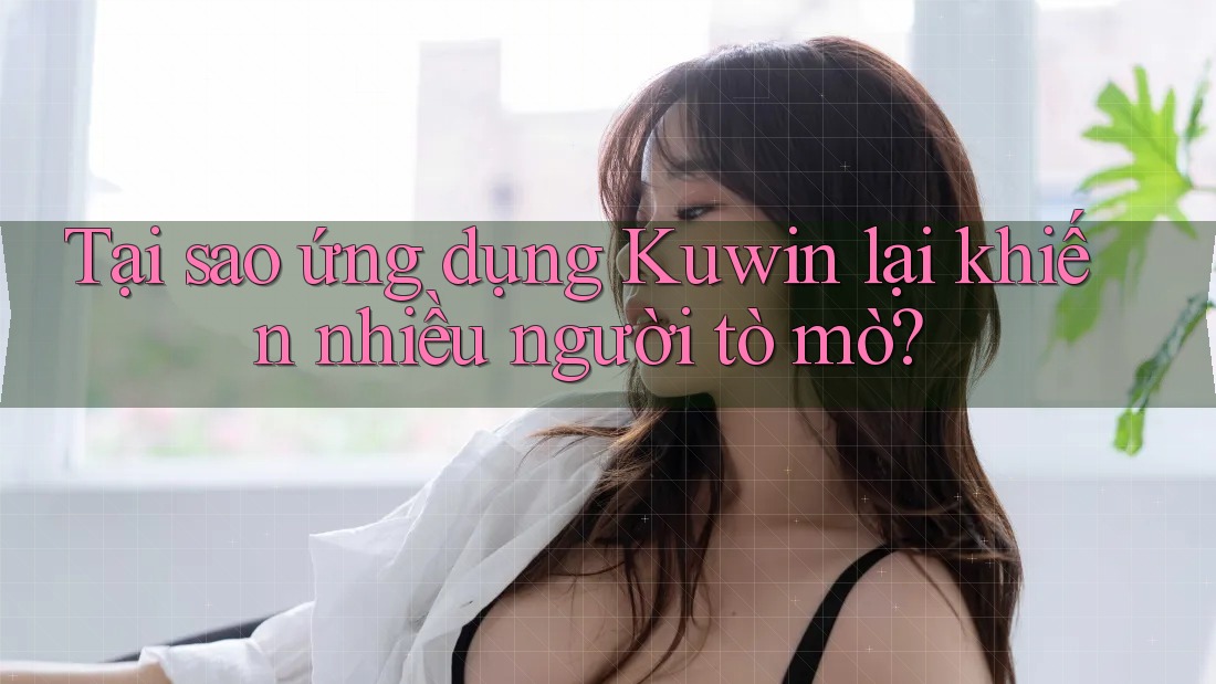 Tại sao ứng dụng Kuwin lại khiến nhiều người tò mò?