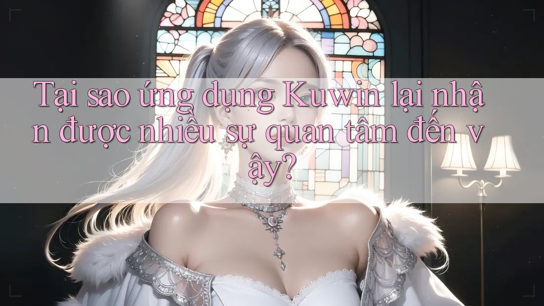 Tại sao ứng dụng Kuwin lại nhận được nhiều sự quan tâm đến vậy? Tại sao ứng dụng Kuwin lại nhận được nhiều sự quan tâm đến vậy?