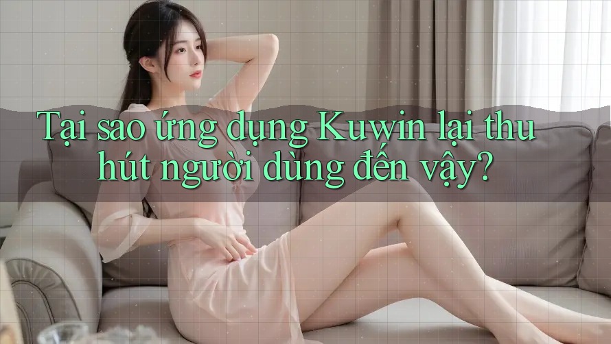 Tại sao ứng dụng Kuwin lại thu hút người dùng đến vậy? Tại sao ứng dụng Kuwin lại thu hút người dùng đến vậy?