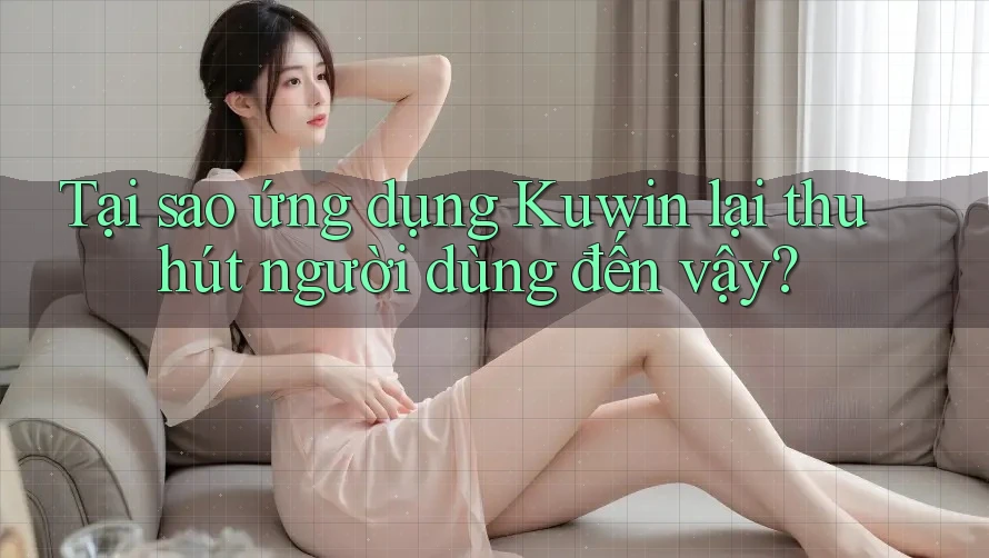 Tại sao ứng dụng Kuwin lại thu hút người dùng đến vậy? Tại sao ứng dụng Kuwin lại thu hút người dùng đến vậy?