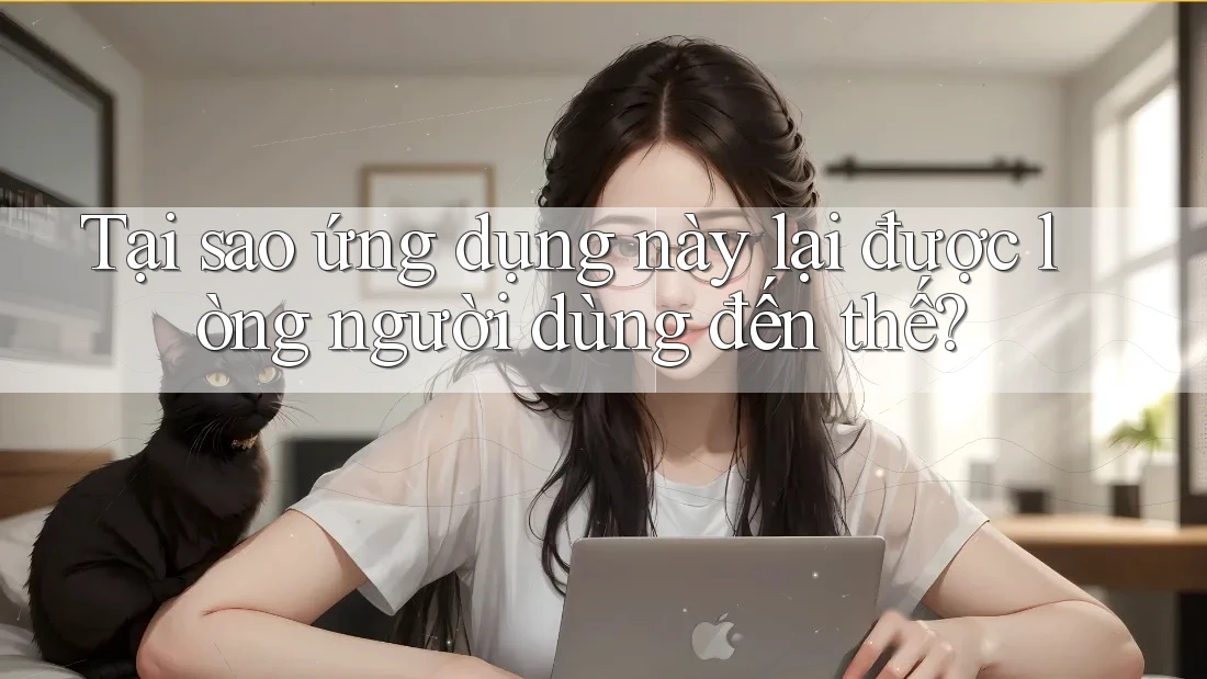 Tại sao ứng dụng này lại được lòng người dùng đến thế?