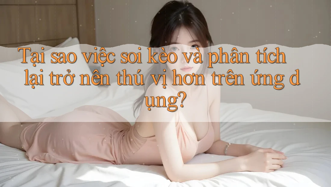 Tại sao việc soi kèo và phân tích lại trở nên thú vị hơn trên ứng dụng?