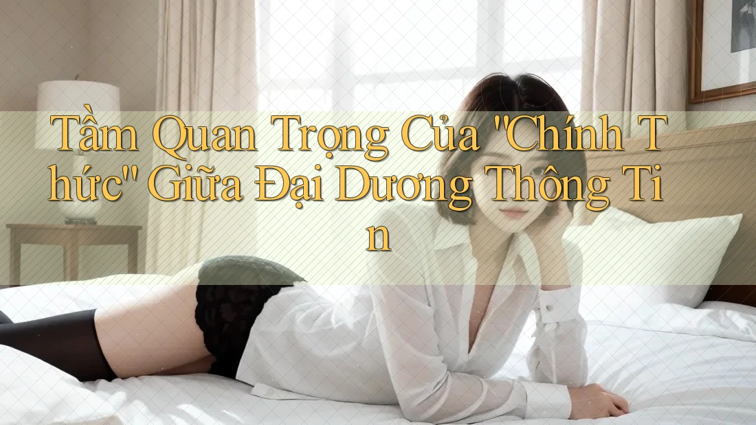 Tầm Quan Trọng Của “Chính Thức” Giữa Đại Dương Thông Tin