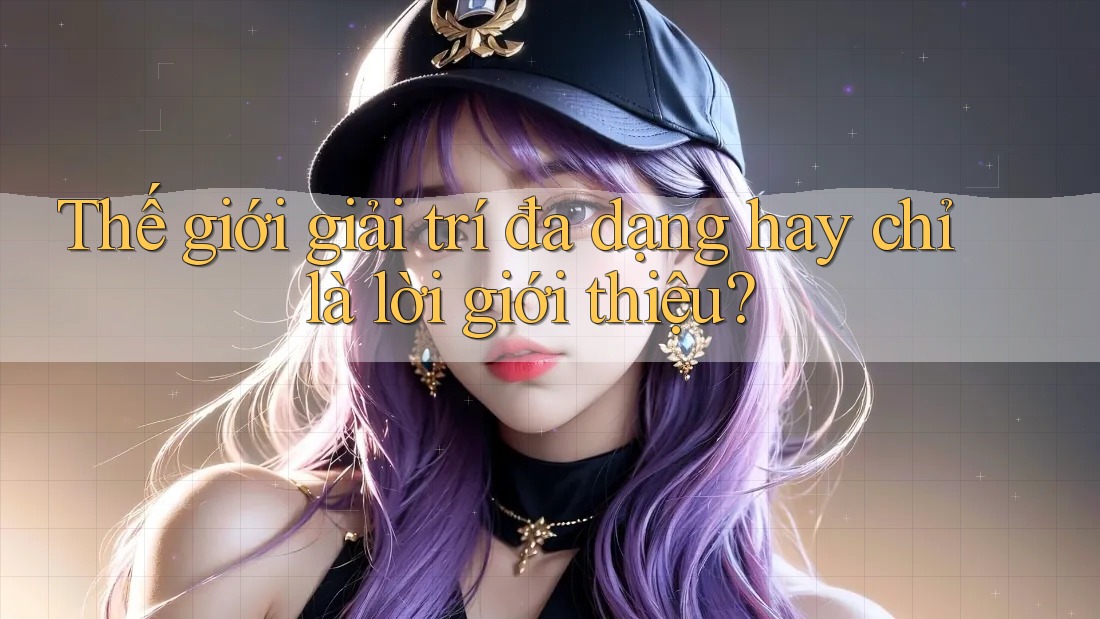 Thế giới giải trí đa dạng hay chỉ là lời giới thiệu?
