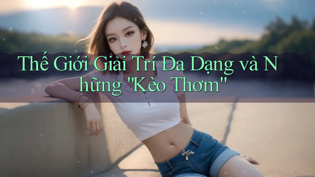 Thế Giới Giải Trí Đa Dạng và Những “Kèo Thơm” Thế Giới Giải Trí Đa Dạng và Những “Kèo Thơm”