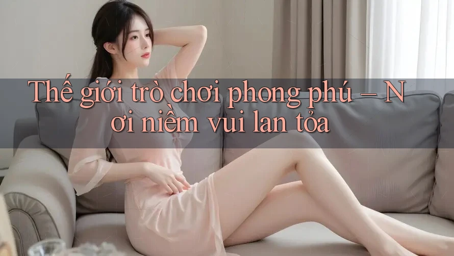 Thế giới trò chơi phong phú – Nơi niềm vui lan tỏa
