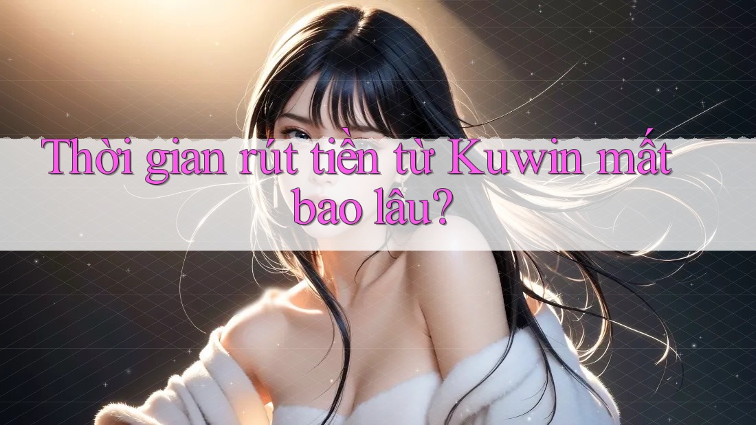 Thời gian rút tiền từ Kuwin mất bao lâu? Thời gian rút tiền từ Kuwin mất bao lâu?
