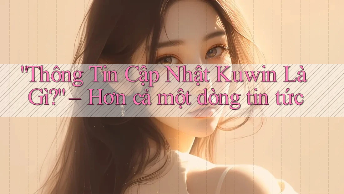 “Thông Tin Cập Nhật Kuwin Là Gì?” – Hơn cả một dòng tin tức