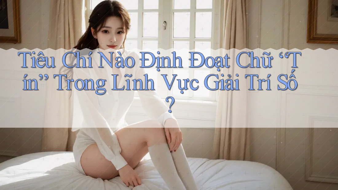 Tiêu Chí Nào Định Đoạt Chữ “Tín” Trong Lĩnh Vực Giải Trí Số? Tiêu Chí Nào Định Đoạt Chữ “Tín” Trong Lĩnh Vực Giải Trí Số?