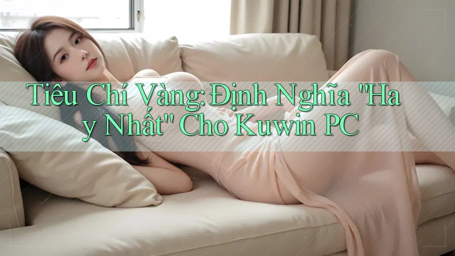 Tiêu Chí Vàng: Định Nghĩa “Hay Nhất” Cho Kuwin PC Tiêu Chí Vàng: Định Nghĩa “Hay Nhất” Cho Kuwin PC