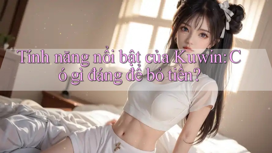 Tính năng nổi bật của Kuwin: Có gì đáng để bỏ tiền? Tính năng nổi bật của Kuwin: Có gì đáng để bỏ tiền?