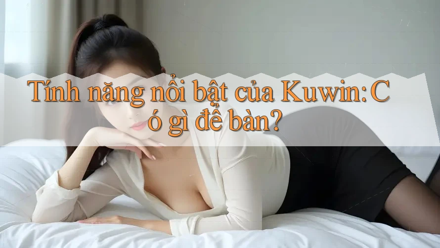 Tính năng nổi bật của Kuwin: Có gì để bàn? Tính năng nổi bật của Kuwin: Có gì để bàn?