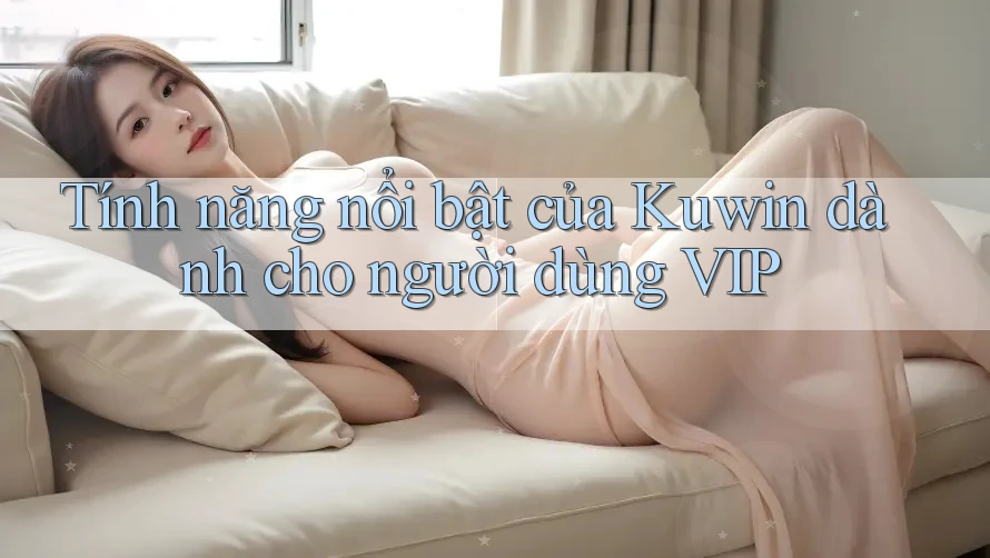 Tính năng nổi bật của Kuwin dành cho người dùng VIP