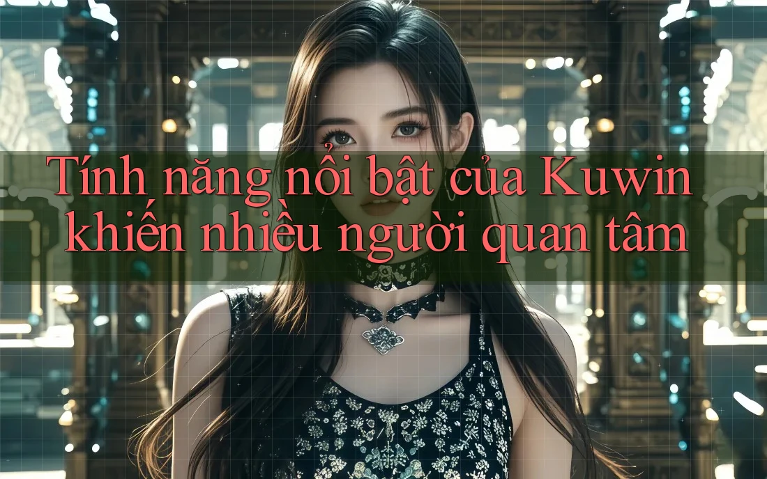 Tính năng nổi bật của Kuwin khiến nhiều người quan tâm