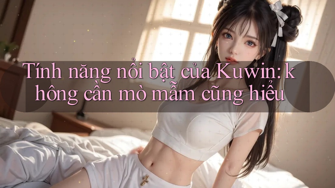 Tính năng nổi bật của Kuwin: không cần mò mẫm cũng hiểu
