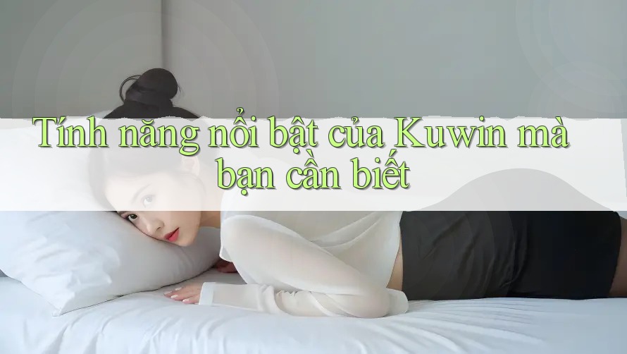 Tính năng nổi bật của Kuwin mà bạn cần biết