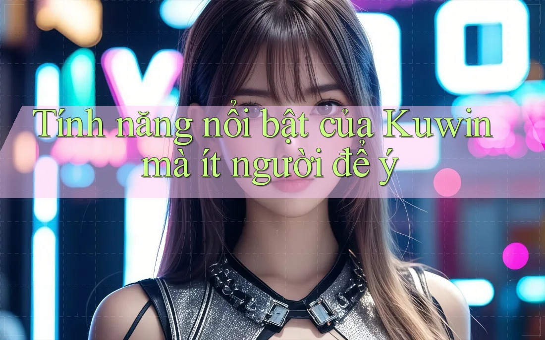 Tính năng nổi bật của Kuwin mà ít người để ý Tính năng nổi bật của Kuwin mà ít người để ý