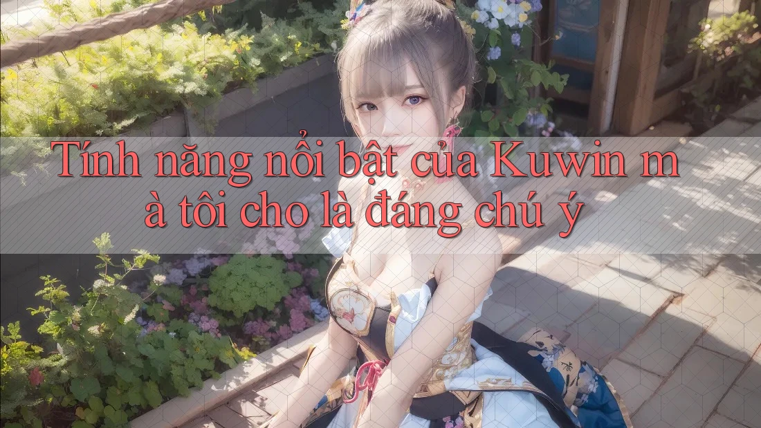 Tính năng nổi bật của Kuwin mà tôi cho là đáng chú ý